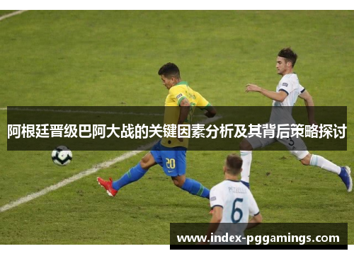 阿根廷晋级巴阿大战的关键因素分析及其背后策略探讨 阿根廷晋级巴阿大战的关键因素分析及其背后策略探讨