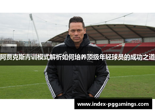 阿贾克斯青训模式解析如何培养顶级年轻球员的成功之道