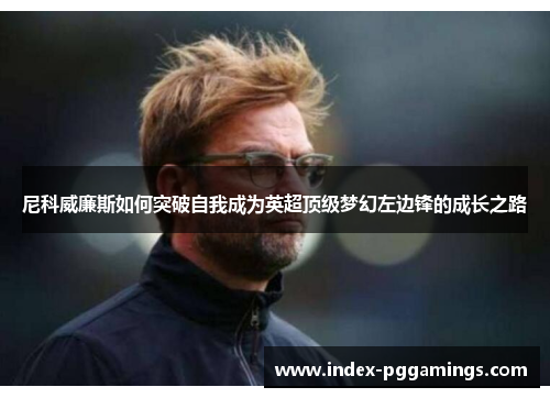 尼科威廉斯如何突破自我成为英超顶级梦幻左边锋的成长之路